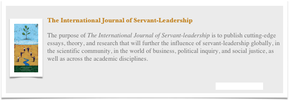 ￼
The International Journal of Servant-Leadership

The purpose of The International Journal of Servant-leadership is to publish cutting-edge essays, theory, and research that will further the influence of servant-leadership globally, in the scientific community, in the world of business, political inquiry, and social justice, as well as across the academic disciplines.


Visit their Website
